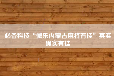 必备科技“微乐内蒙古麻将有挂	”其实确实有挂