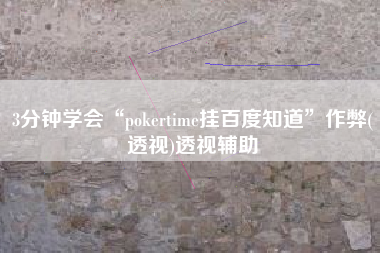 3分钟学会“pokertime挂百度知道	”作弊(透视)透视辅助