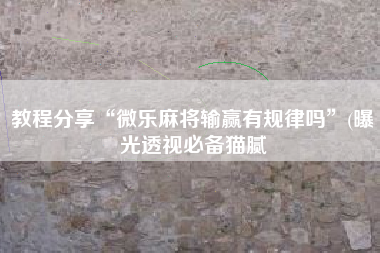 教程分享“微乐麻将输赢有规律吗	”(曝光透视必备猫腻