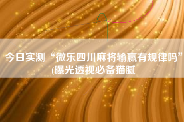 今日实测“微乐四川麻将输赢有规律吗”(曝光透视必备猫腻