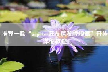 推荐一款“wepoker好友房发牌规律	”开挂详细教程