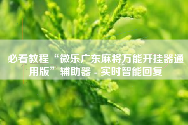 必看教程“微乐广东麻将万能开挂器通用版	”辅助器 - 实时智能回复