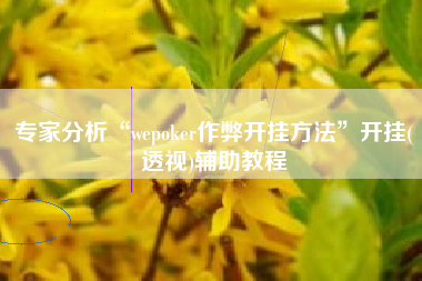 专家分析“wepoker作弊开挂方法	”开挂(透视)辅助教程
