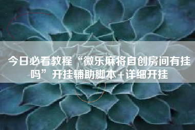 今日必看教程“微乐麻将自创房间有挂吗	”开挂辅助脚本+详细开挂