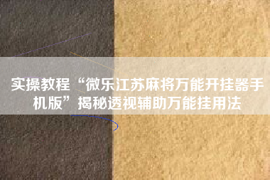 实操教程“微乐江苏麻将万能开挂器手机版	”揭秘透视辅助万能挂用法