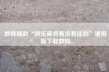 教程辅助“微乐麻将有没有挂的	”通用版下载教程