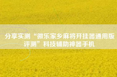 分享实测“微乐家乡麻将开挂器通用版评测	”科技辅助神器手机
