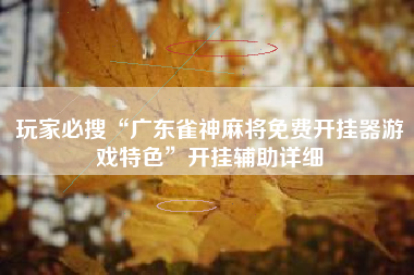 玩家必搜“广东雀神麻将免费开挂器游戏特色”开挂辅助详细