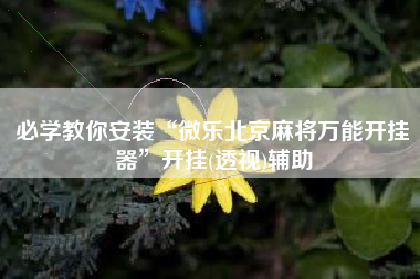 必学教你安装“微乐北京麻将万能开挂器”开挂(透视)辅助