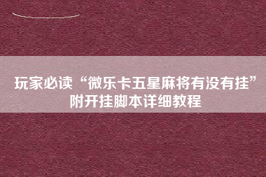 玩家必读“微乐卡五星麻将有没有挂”附开挂脚本详细教程