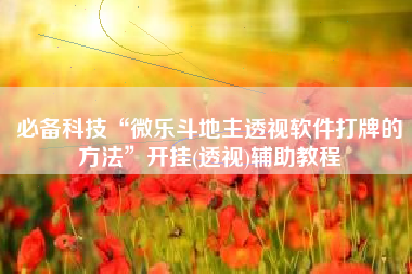 必备科技“微乐斗地主透视软件打牌的方法	”开挂(透视)辅助教程