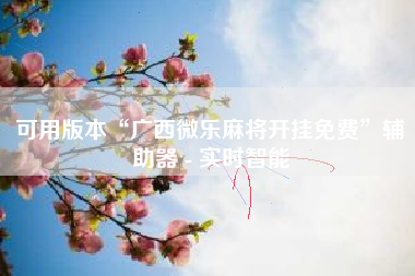 可用版本“广西微乐麻将开挂免费”辅助器 - 实时智能