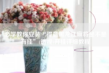 必学教你安装“得意黑龙江麻将是不是有挂”(透视)开挂详细教程