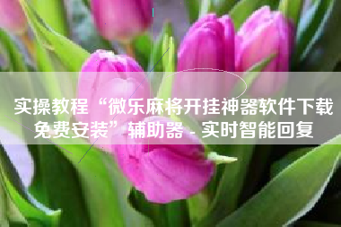 实操教程“微乐麻将开挂神器软件下载免费安装	”辅助器 - 实时智能回复