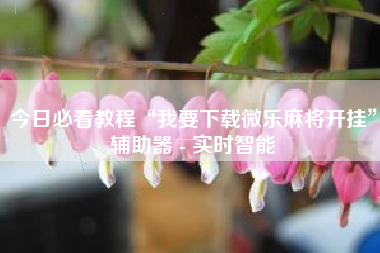 今日必看教程“我要下载微乐麻将开挂”辅助器 - 实时智能