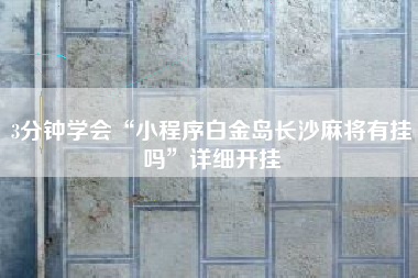 3分钟学会“小程序白金岛长沙麻将有挂吗”详细开挂