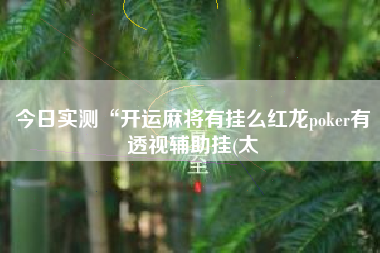 今日实测“开运麻将有挂么红龙poker有透视辅助挂(太