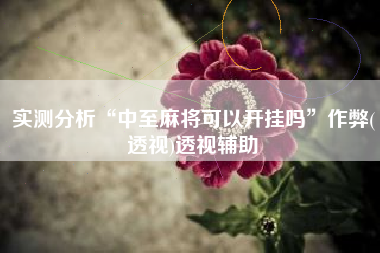 实测分析“中至麻将可以开挂吗”作弊(透视)透视辅助