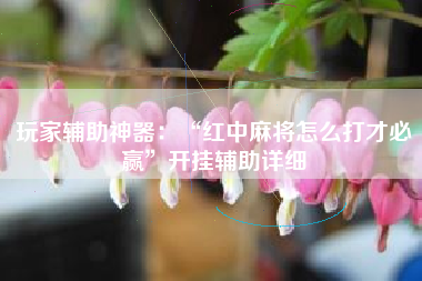 玩家辅助神器：“红中麻将怎么打才必赢”开挂辅助详细