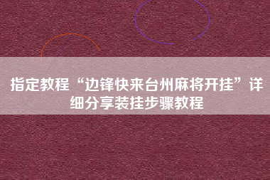 指定教程“边锋快来台州麻将开挂”详细分享装挂步骤教程
