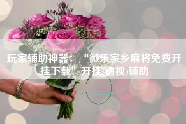 玩家辅助神器：“微乐家乡麻将免费开挂下载	”开挂(透视)辅助