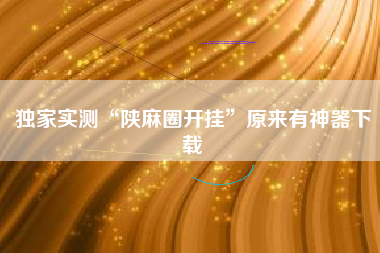 独家实测“陕麻圈开挂”原来有神器下载