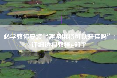 必学教你安装“趣游麻将可以开挂吗”(详细透视教程)-知乎