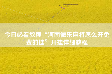 今日必看教程“河南微乐麻将怎么开免费的挂”开挂详细教程