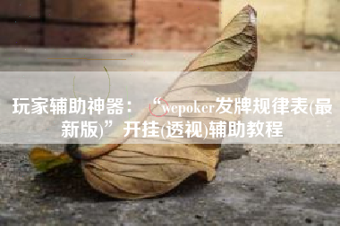 玩家辅助神器：“wepoker发牌规律表(最新版)	”开挂(透视)辅助教程