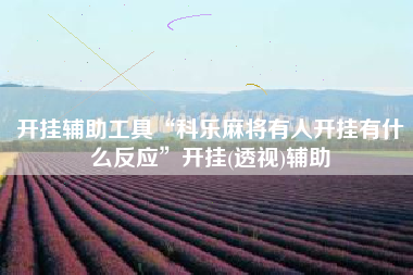 开挂辅助工具“科乐麻将有人开挂有什么反应	”开挂(透视)辅助