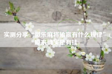 实测分享“微乐麻将输赢有什么规律”(原来确实是有挂)