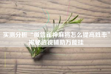 实测分析“微信雀神麻将怎么提高胜率	”揭秘透视辅助万能挂