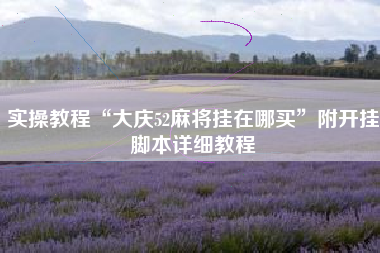 实操教程“大庆52麻将挂在哪买	”附开挂脚本详细教程