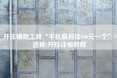 开挂辅助工具“手机麻将挂100元一个”(透视)开挂详细教程