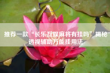 推荐一款“长乐互娱麻将有挂吗”揭秘透视辅助万能挂用法