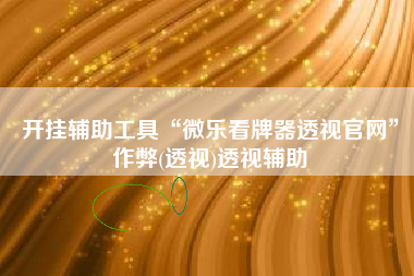 开挂辅助工具“微乐看牌器透视官网”作弊(透视)透视辅助