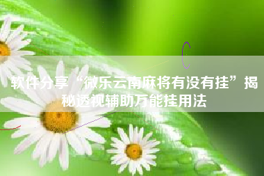 软件分享“微乐云南麻将有没有挂	”揭秘透视辅助万能挂用法