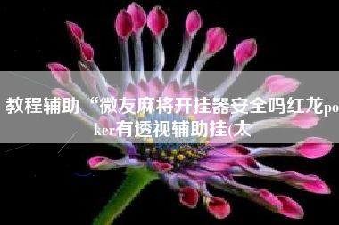 教程辅助“微友麻将开挂器安全吗红龙poker有透视辅助挂(太