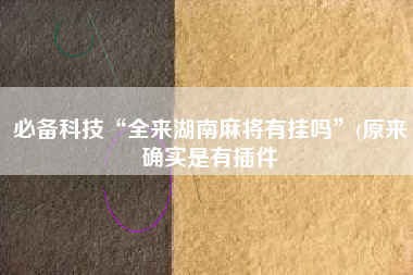 必备科技“全来湖南麻将有挂吗”(原来确实是有插件