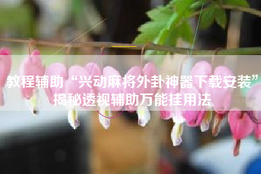 教程辅助“兴动麻将外卦神器下载安装	”揭秘透视辅助万能挂用法