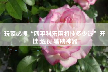 玩家必搜“四平科乐麻将挂多少钱	”开挂(透视)辅助神器