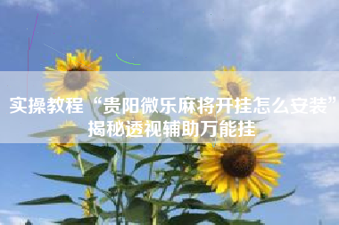 实操教程“贵阳微乐麻将开挂怎么安装”揭秘透视辅助万能挂