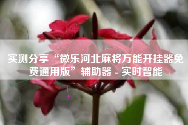 实测分享“微乐河北麻将万能开挂器免费通用版	”辅助器 - 实时智能