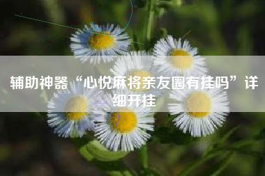 辅助神器“心悦麻将亲友圈有挂吗”详细开挂