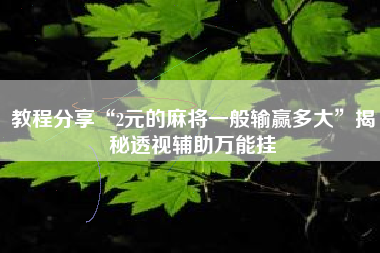 教程分享“2元的麻将一般输赢多大	”揭秘透视辅助万能挂