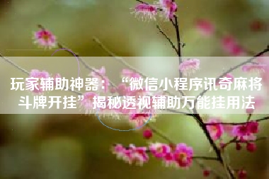 玩家辅助神器：“微信小程序讯奇麻将斗牌开挂”揭秘透视辅助万能挂用法