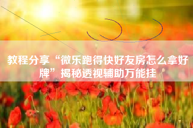 教程分享“微乐跑得快好友房怎么拿好牌”揭秘透视辅助万能挂