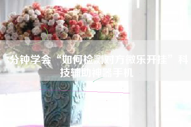 3分钟学会“如何检测对方微乐开挂”科技辅助神器手机