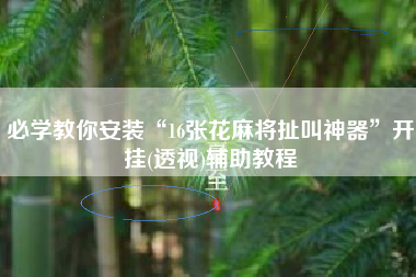 必学教你安装“16张花麻将扯叫神器	”开挂(透视)辅助教程