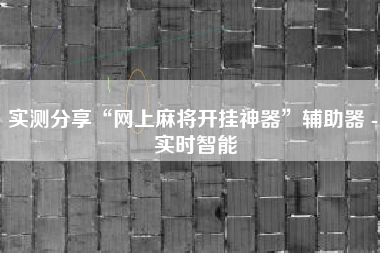 实测分享“网上麻将开挂神器	”辅助器 - 实时智能
